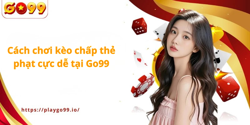 Cách chơi kèo chấp thẻ phạt cực dễ tại Go99